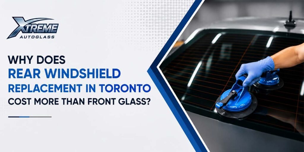 Why Does Rear Windshield Replacement in Toronto Cost More Than Front Glass?